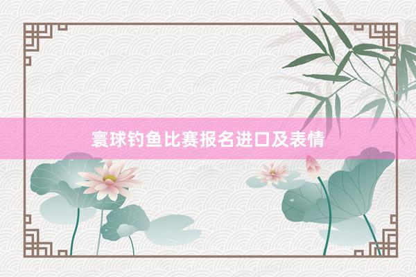 寰球钓鱼比赛报名进口及表情