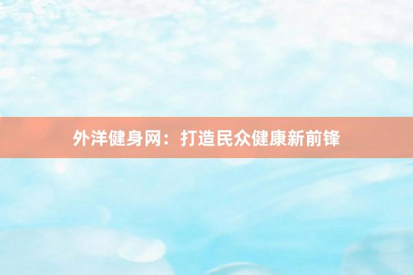 外洋健身网:打造民众健康新前锋