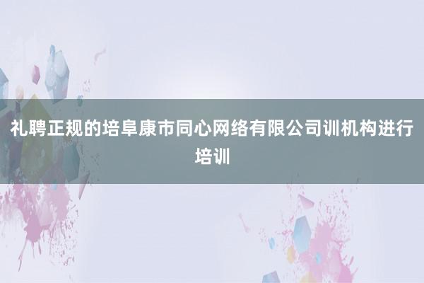 礼聘正规的培阜康市同心网络有限公司训机构进行培训